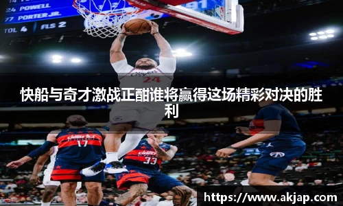 快船与奇才激战正酣谁将赢得这场精彩对决的胜利